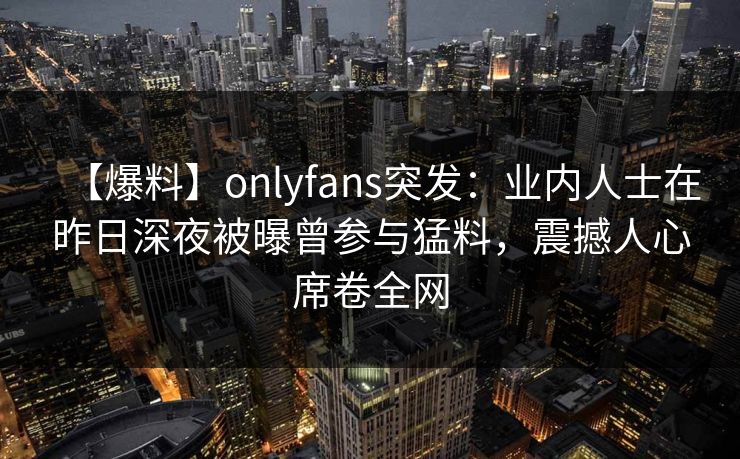 【爆料】onlyfans突发：业内人士在昨日深夜被曝曾参与猛料，震撼人心席卷全网
