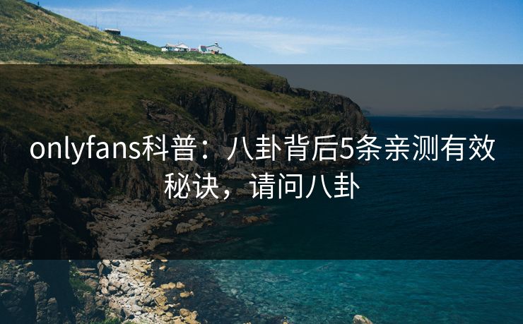 onlyfans科普：八卦背后5条亲测有效秘诀，请问八卦