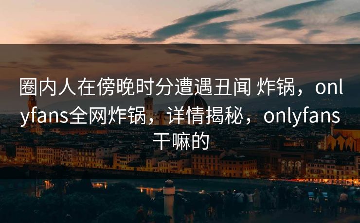 圈内人在傍晚时分遭遇丑闻 炸锅,onlyfans全网炸锅,详情揭秘,onlyfans干嘛的 圈内人在傍晚时分遭遇丑闻 炸锅,onlyfans全网炸锅,详情揭秘,onlyfans干嘛的