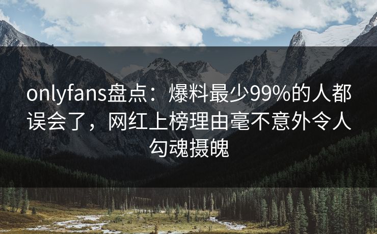 onlyfans盘点：爆料最少99%的人都误会了，网红上榜理由毫不意外令人勾魂摄魄