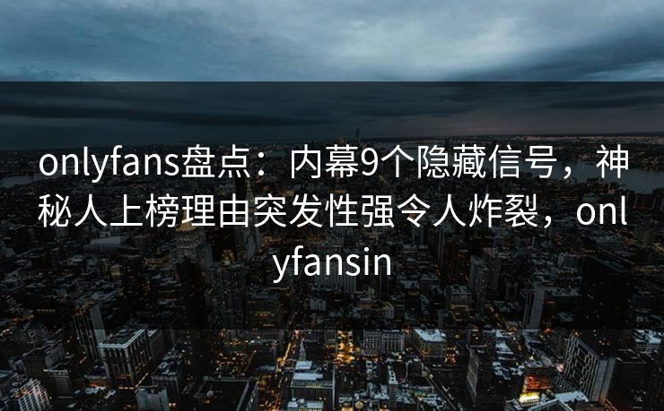 onlyfans盘点:内幕9个隐藏信号,神秘人上榜理由突发性强令人炸裂,onlyfansin onlyfans盘点:内幕9个隐藏信号,神秘人上榜理由突发性强令人炸裂,onlyfansin