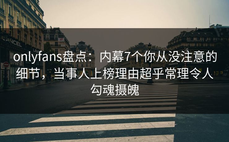 onlyfans盘点:内幕7个你从没注意的细节,当事人上榜理由超乎常理令人勾魂摄魄 onlyfans盘点:内幕7个你从没注意的细节,当事人上榜理由超乎常理令人勾魂摄魄