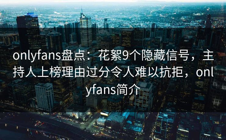 onlyfans盘点：花絮9个隐藏信号，主持人上榜理由过分令人难以抗拒，onlyfans简介