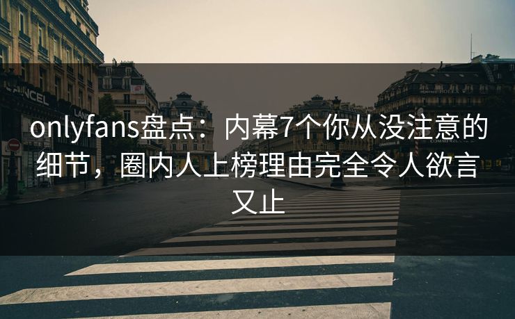 onlyfans盘点：内幕7个你从没注意的细节，圈内人上榜理由完全令人欲言又止