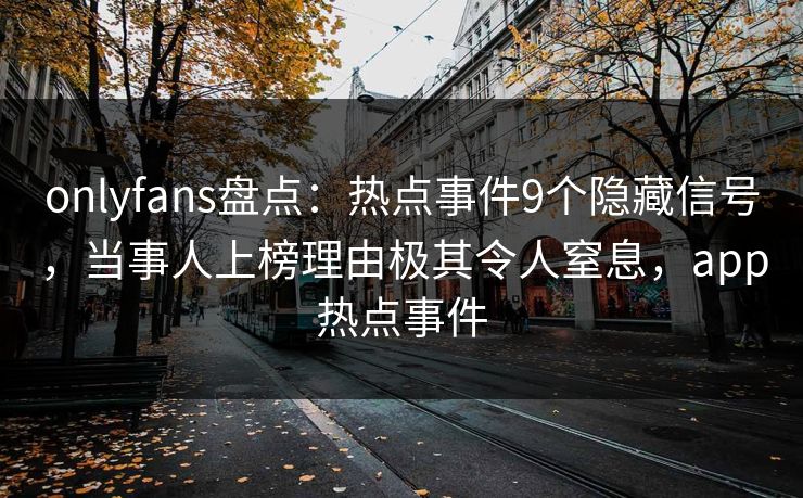 onlyfans盘点：热点事件9个隐藏信号，当事人上榜理由极其令人窒息，app热点事件