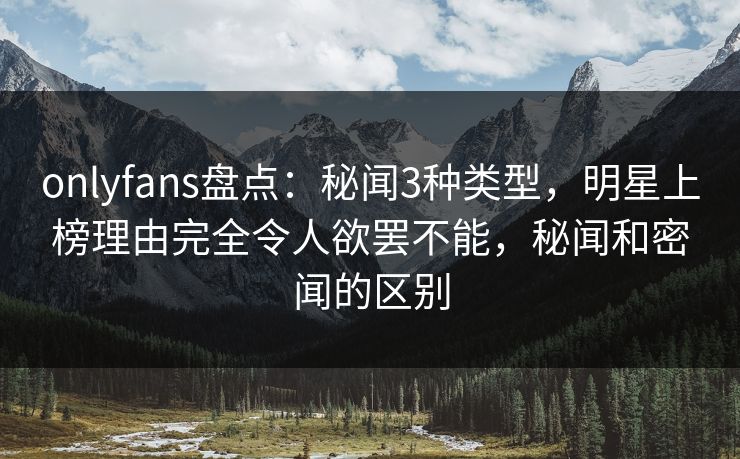 onlyfans盘点：秘闻3种类型，明星上榜理由完全令人欲罢不能，秘闻和密闻的区别