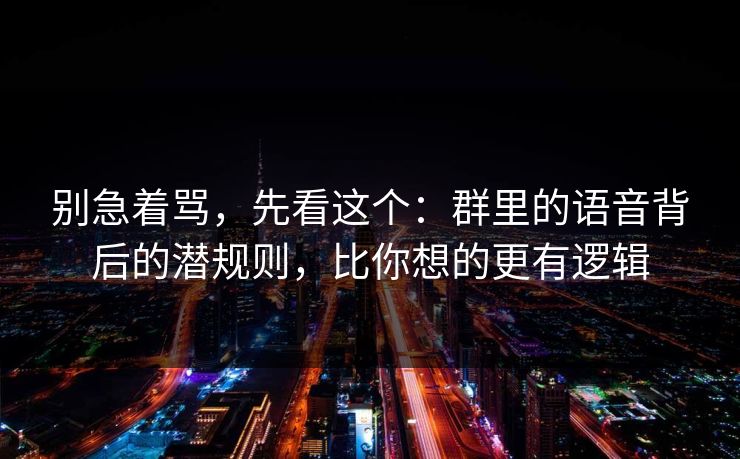 别急着骂，先看这个：群里的语音背后的潜规则，比你想的更有逻辑