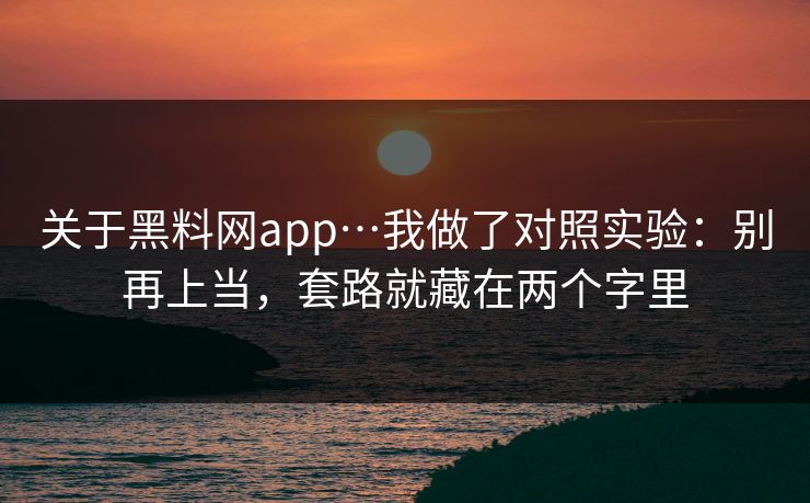 关于黑料网app…我做了对照实验：别再上当，套路就藏在两个字里