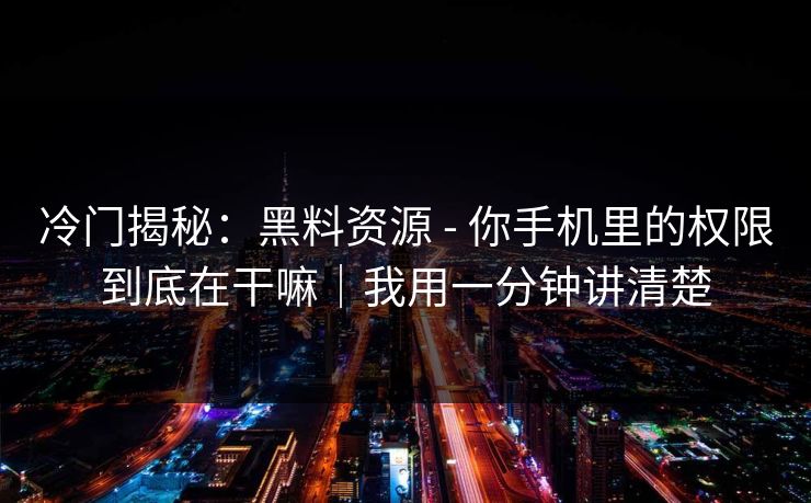 冷门揭秘：黑料资源 - 你手机里的权限到底在干嘛｜我用一分钟讲清楚