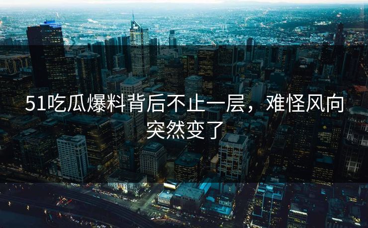 51吃瓜爆料背后不止一层，难怪风向突然变了