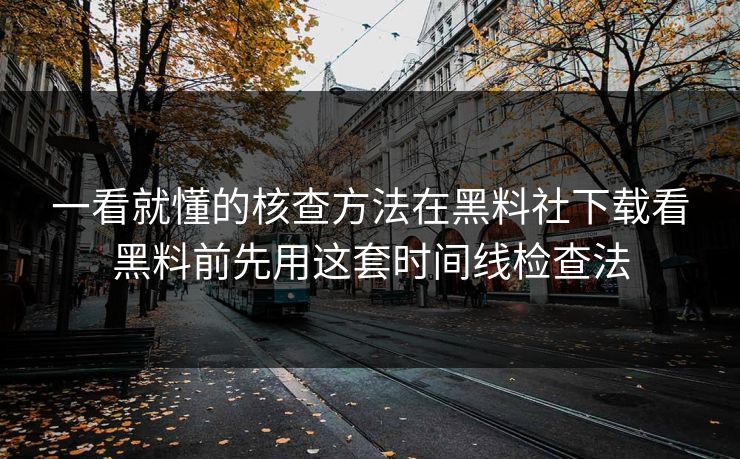 一看就懂的核查方法在黑料社下载看黑料前先用这套时间线检查法