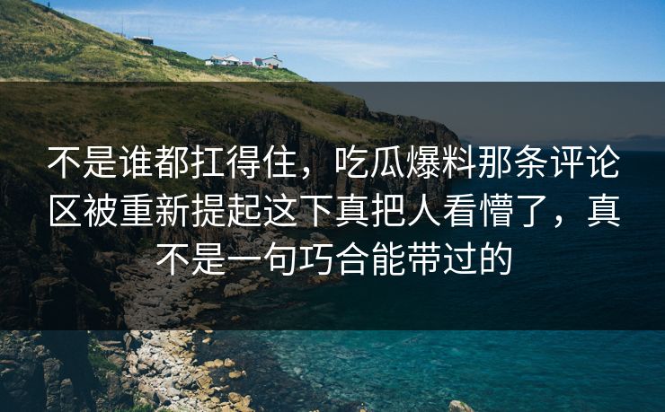 不是谁都扛得住，吃瓜爆料那条评论区被重新提起这下真把人看懵了，真不是一句巧合能带过的