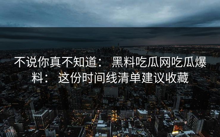 不说你真不知道： 黑料吃瓜网吃瓜爆料： 这份时间线清单建议收藏